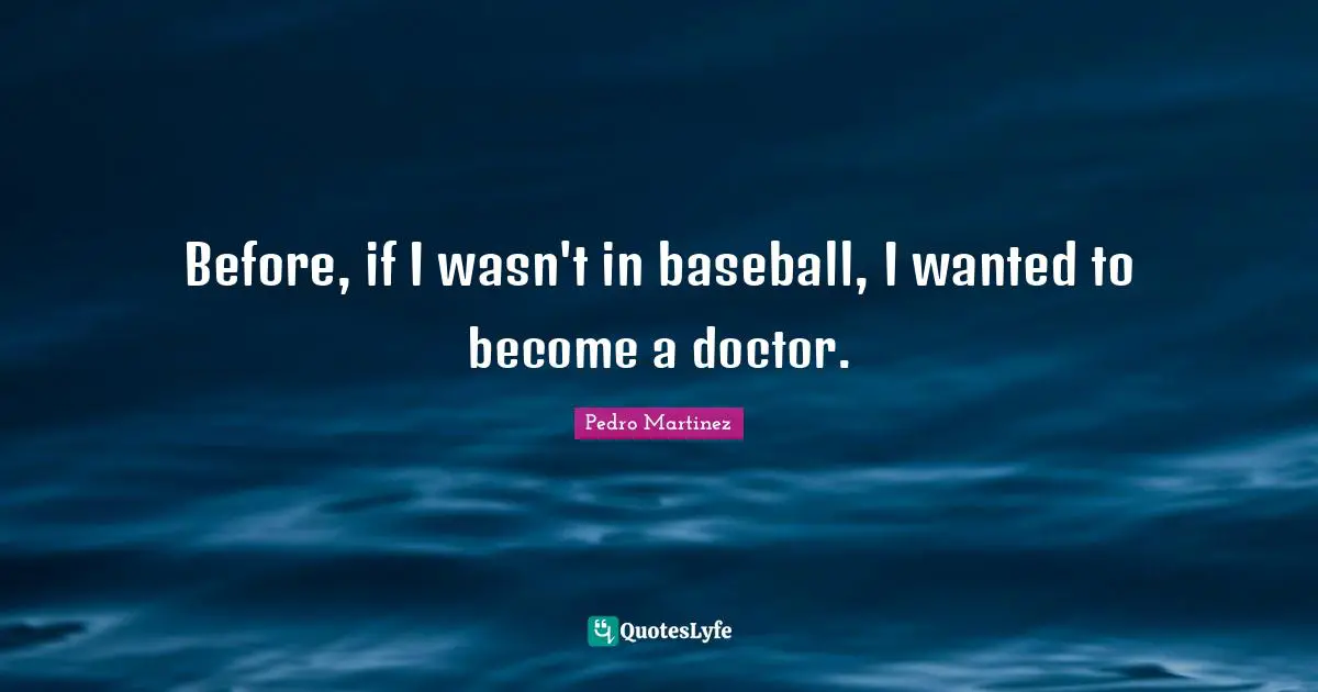 Before, if I wasn't in baseball, I wanted to become a doctor.