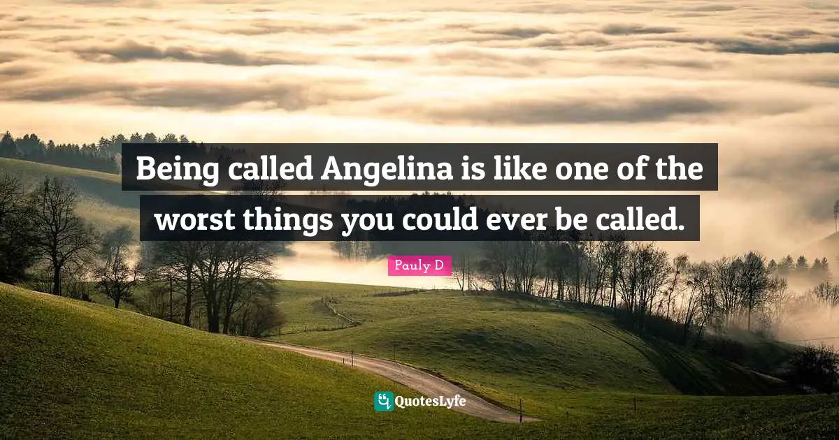 Being called Angelina is like one of the worst things you could ever be called.