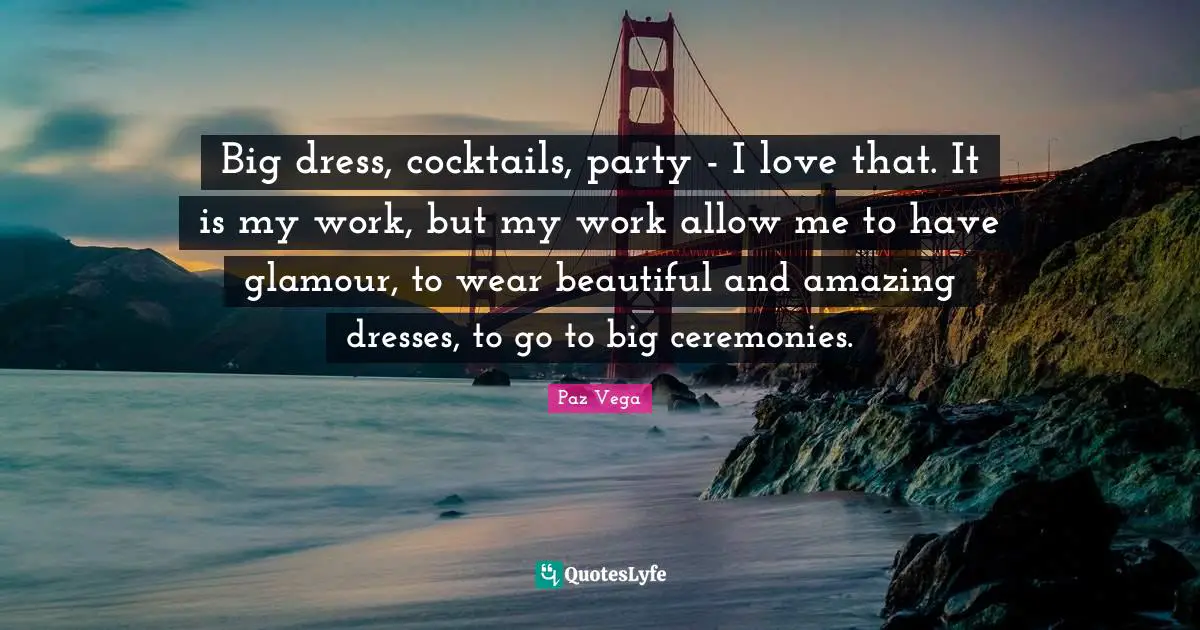 Cocktails Quotes: "Big dress, cocktails, party - I love that. It is my work, but my work allow me to have glamour, to wear beautiful and amazing dresses, to go to big ceremonies."