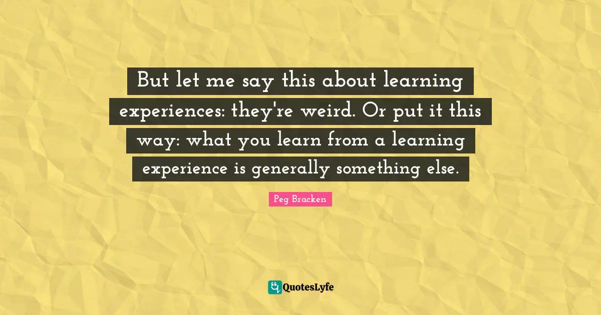 But let me say this about learning experiences: they're weird. Or put it this way: what you learn from a learning experience is generally something else.