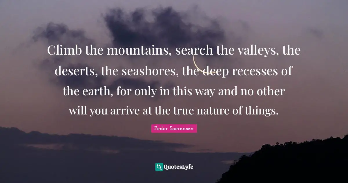True Nature Quotes: "Climb the mountains, search the valleys, the deserts, the seashores, the deep recesses of the earth, for only in this way and no other will you arrive at the true nature of things."