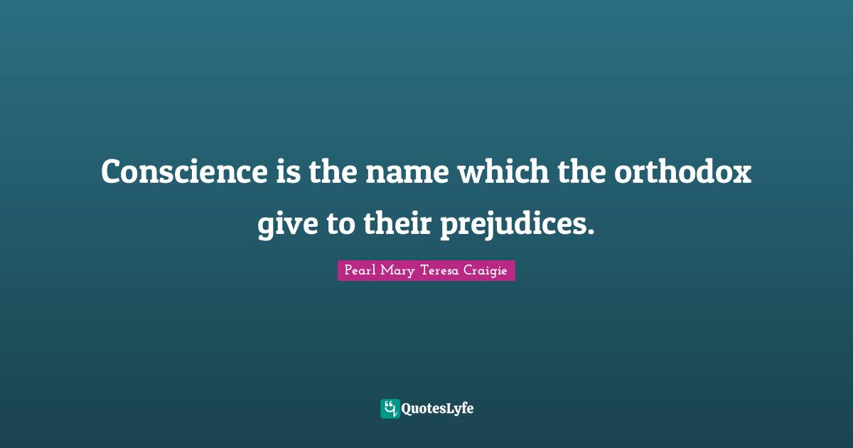 Conscience is the name which the orthodox give to their prejudices.
