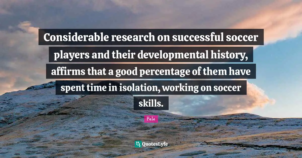 Pele Quotes: "Considerable research on successful soccer players and their developmental history, affirms that a good percentage of them have spent time in isolation, working on soccer skills."