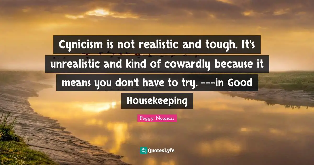 Housekeeping Quotes: "Cynicism is not realistic and tough. It's unrealistic and kind of cowardly because it means you don't have to try. ---in Good Housekeeping"