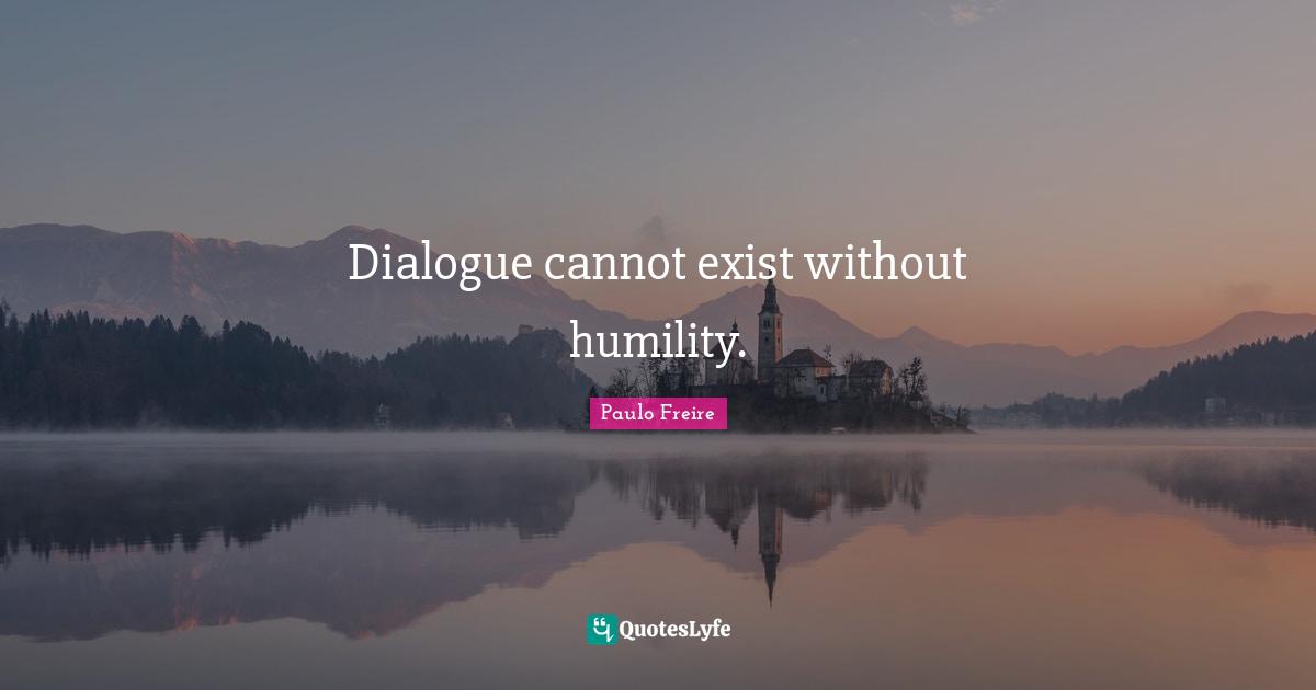 Paulo Freire Quotes: "Dialogue cannot exist without humility."