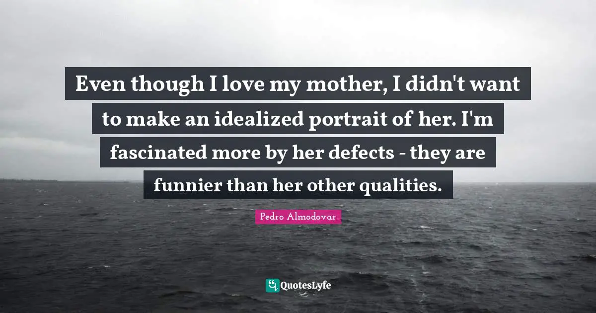 Even though I love my mother, I didn't want to make an idealized portrait of her. I'm fascinated more by her defects - they are funnier than her other qualities.