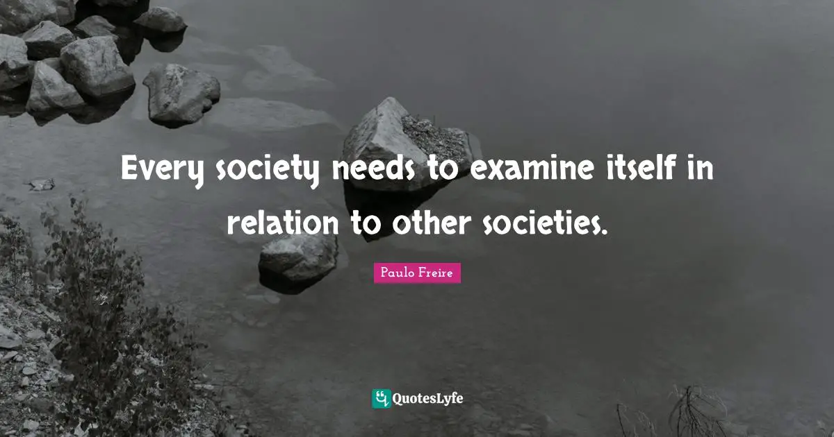 Paulo Freire Quotes: "Every society needs to examine itself in relation to other societies."