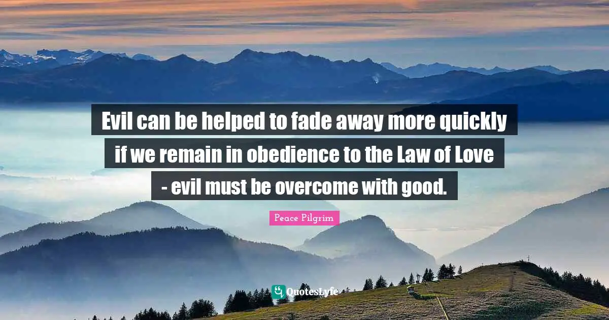 Evil can be helped to fade away more quickly if we remain in obedience to the Law of Love - evil must be overcome with good.