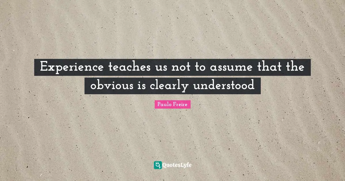 Paulo Freire Quotes: "Experience teaches us not to assume that the obvious is clearly understood"