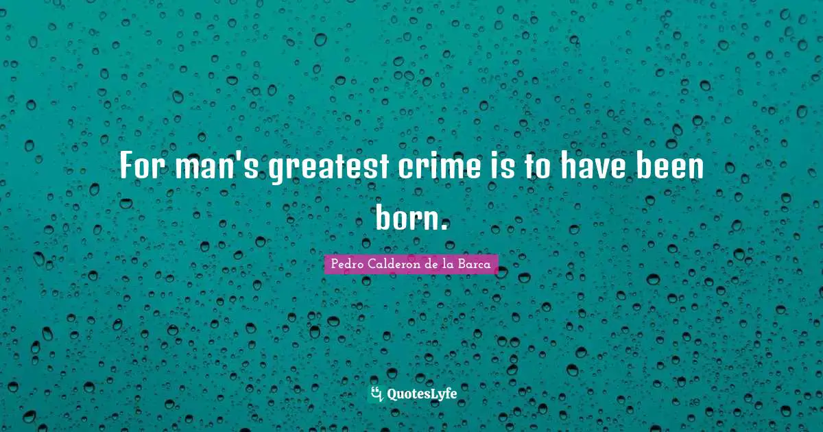 For man's greatest crime is to have been born.