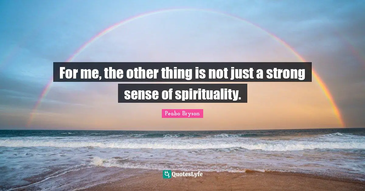 For me, the other thing is not just a strong sense of spirituality.