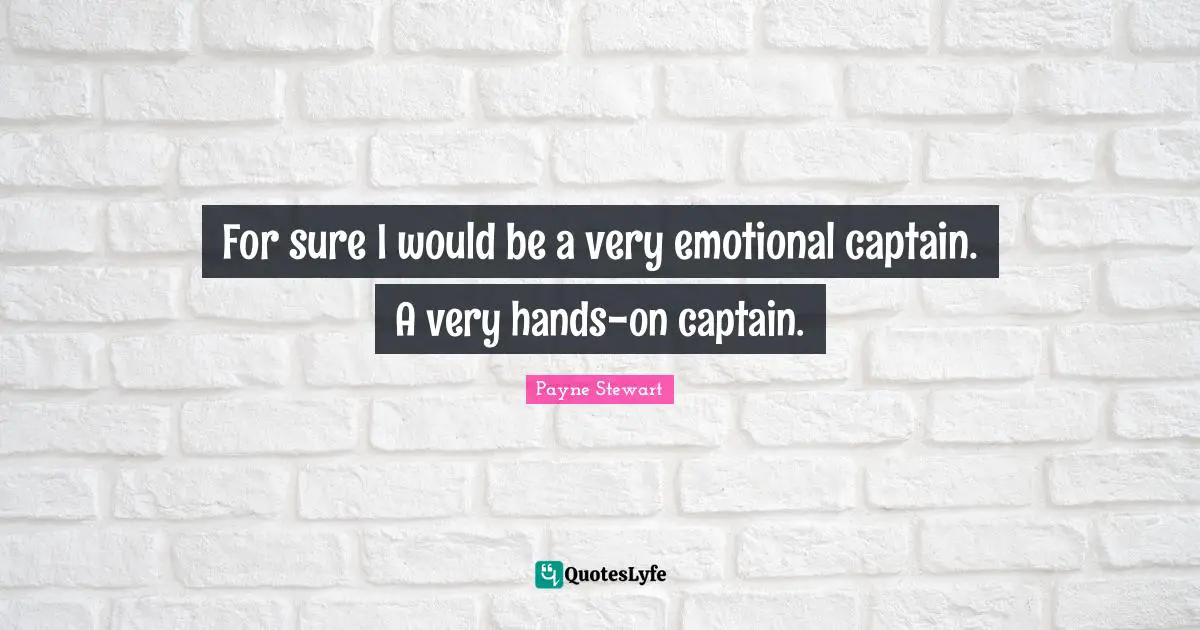 For sure I would be a very emotional captain. A very hands-on captain.
