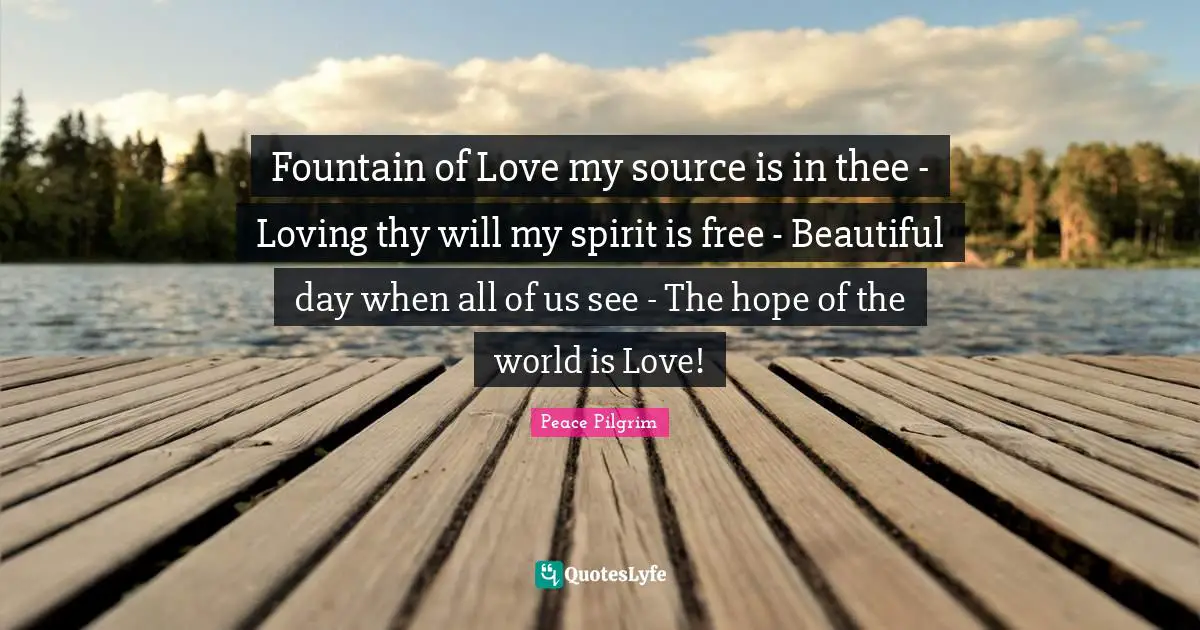 Fountain Quotes: "Fountain of Love my source is in thee - Loving thy will my spirit is free - Beautiful day when all of us see - The hope of the world is Love!"