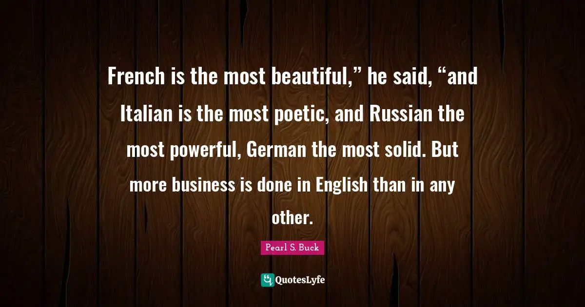 French is the most beautiful,” he said, “and Italian is the most poetic, and Russian the most powerful, German the most solid. But more business is done in English than in any other.