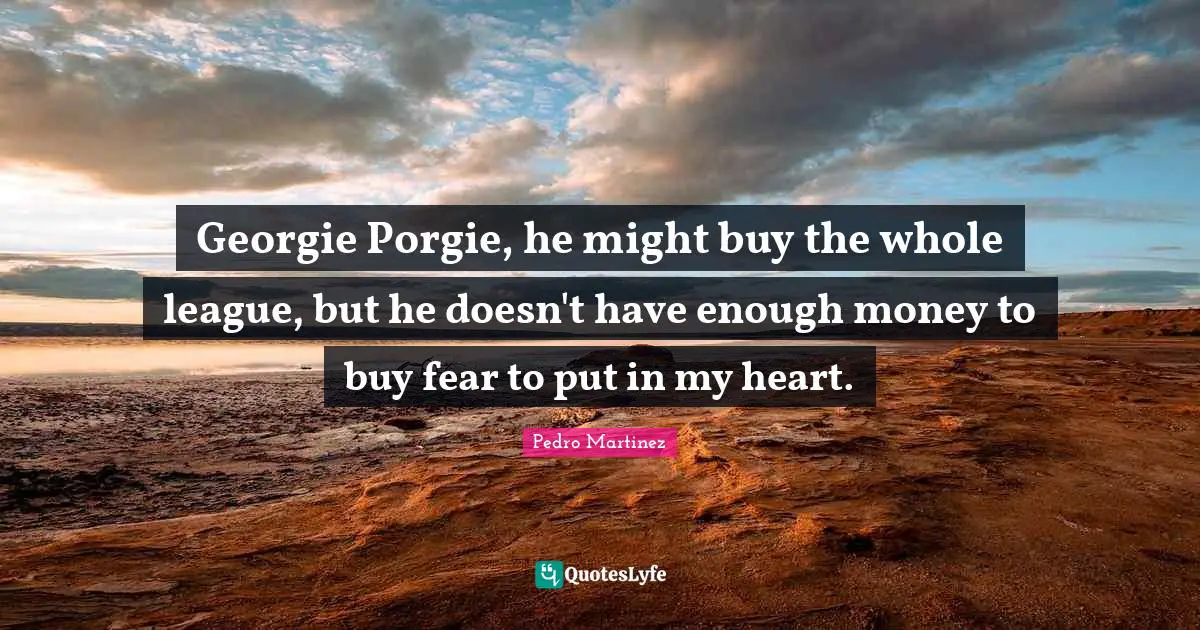 Georgie Porgie, he might buy the whole league, but he doesn't have enough money to buy fear to put in my heart.