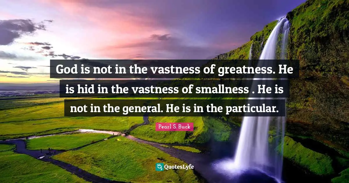 God is not in the vastness of greatness. He is hid in the vastness of smallness . He is not in the general. He is in the particular.