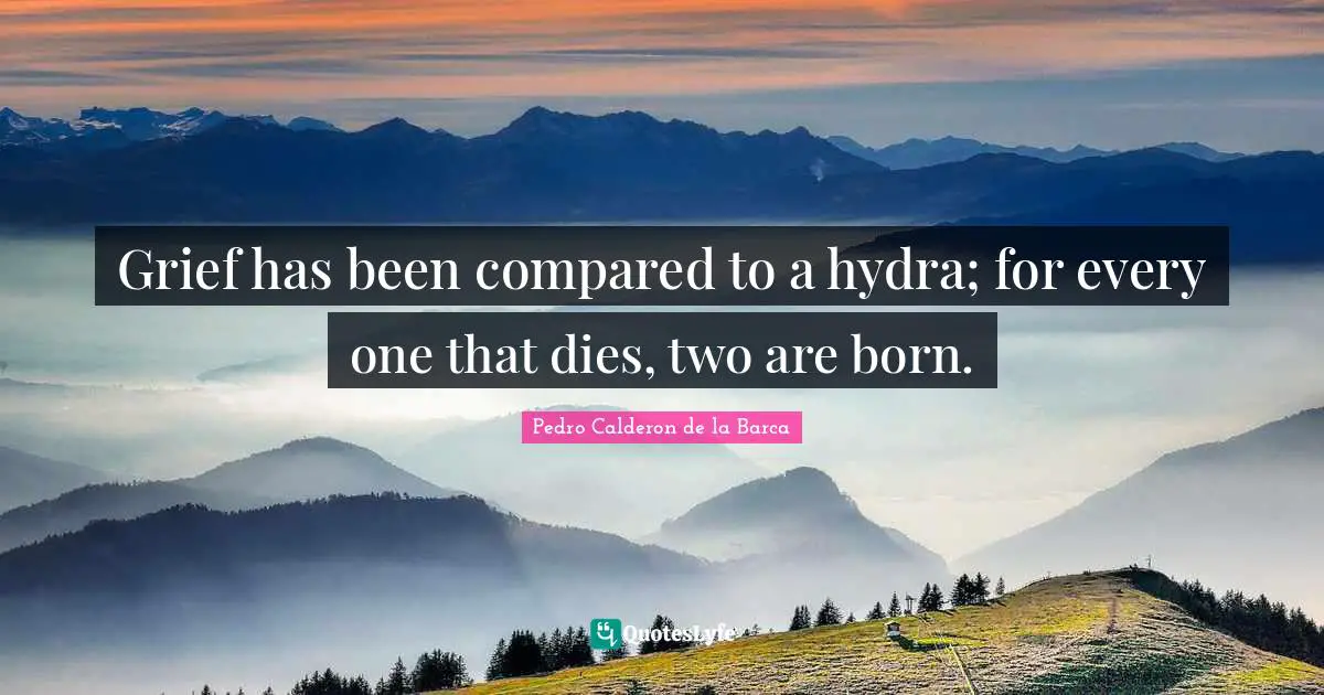 Pedro Calderon De La Barca Quotes: "Grief has been compared to a hydra; for every one that dies, two are born."