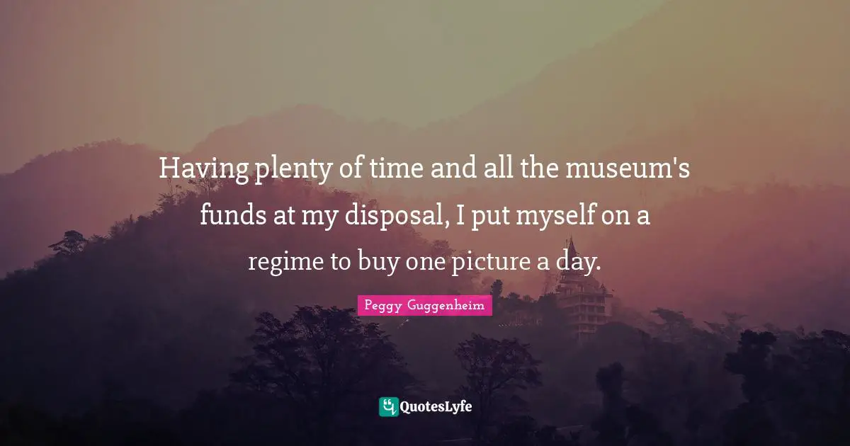 Peggy Guggenheim Quotes: "Having plenty of time and all the museum's funds at my disposal, I put myself on a regime to buy one picture a day."