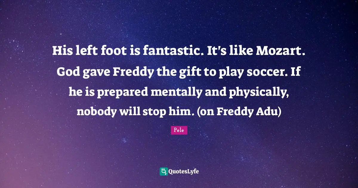 Pele Quotes: "His left foot is fantastic. It's like Mozart. God gave Freddy the gift to play soccer. If he is prepared mentally and physically, nobody will stop him. (on Freddy Adu)"