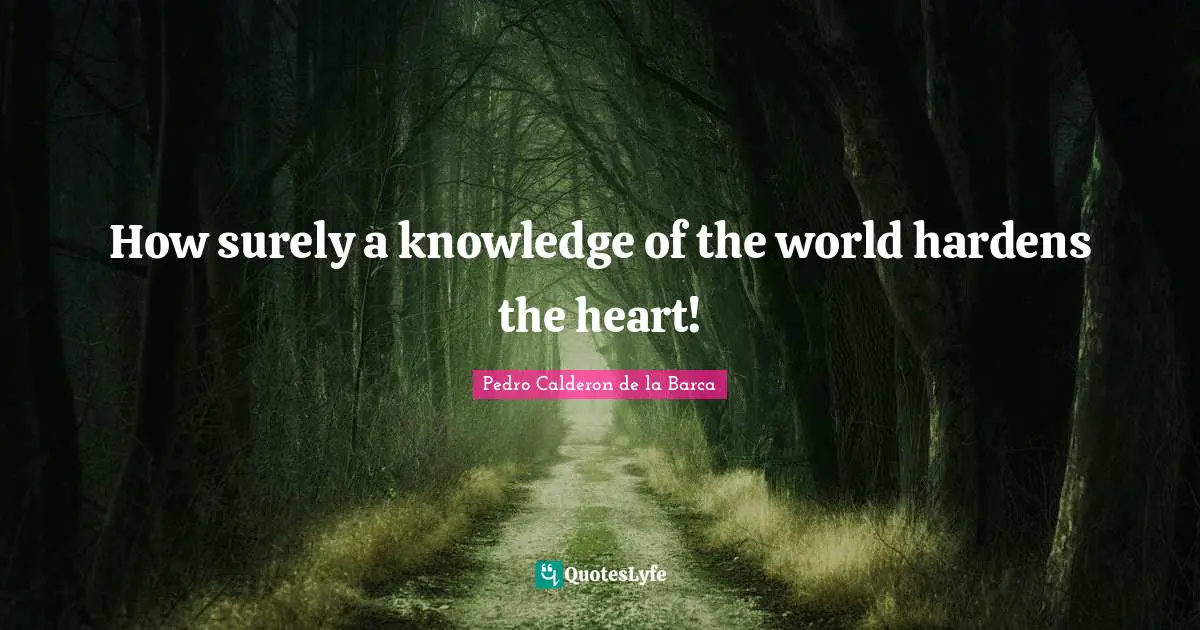 Pedro Calderon De La Barca Quotes: "How surely a knowledge of the world hardens the heart!"