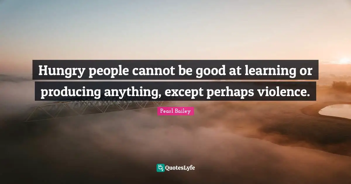 Hungry people cannot be good at learning or producing anything, except perhaps violence.