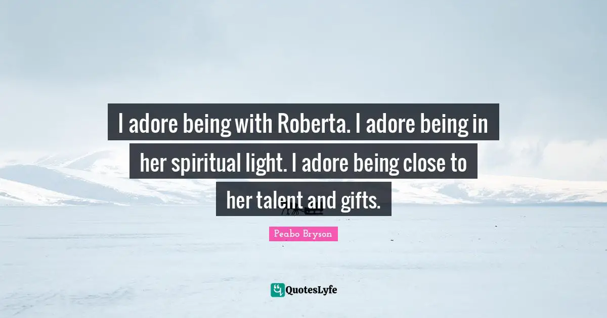 I adore being with Roberta. I adore being in her spiritual light. I adore being close to her talent and gifts.