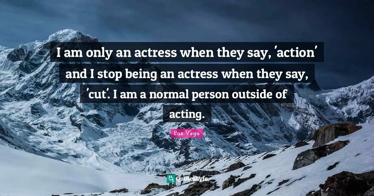 I am only an actress when they say, 'action' and I stop being an actress when they say, 'cut'. I am a normal person outside of acting.