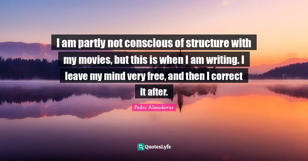 I am partly not conscious of structure with my movies, but this is when I am writing. I leave my mind very free, and then I correct it after.