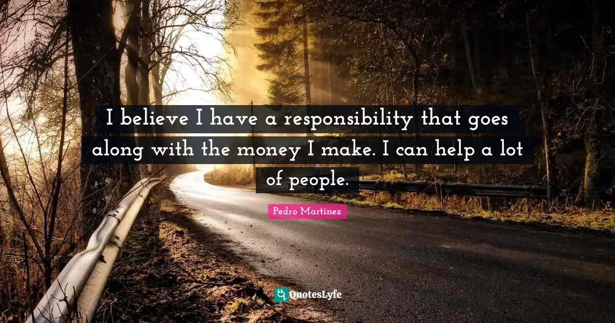 I believe I have a responsibility that goes along with the money I make. I can help a lot of people.