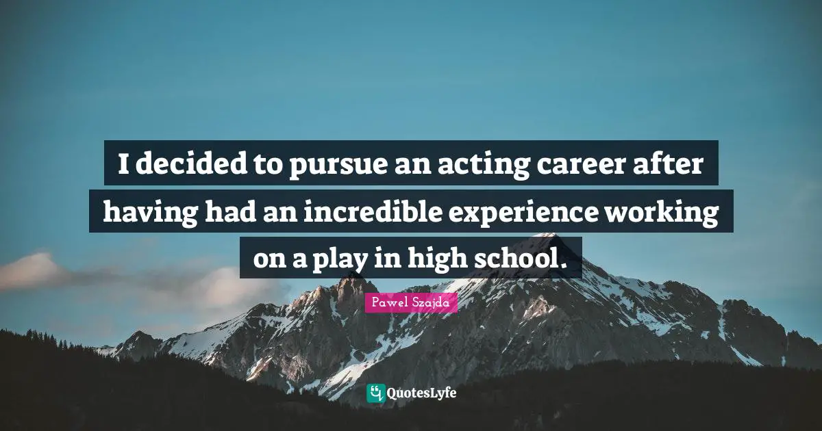 Pawel Szajda Quotes: "I decided to pursue an acting career after having had an incredible experience working on a play in high school."