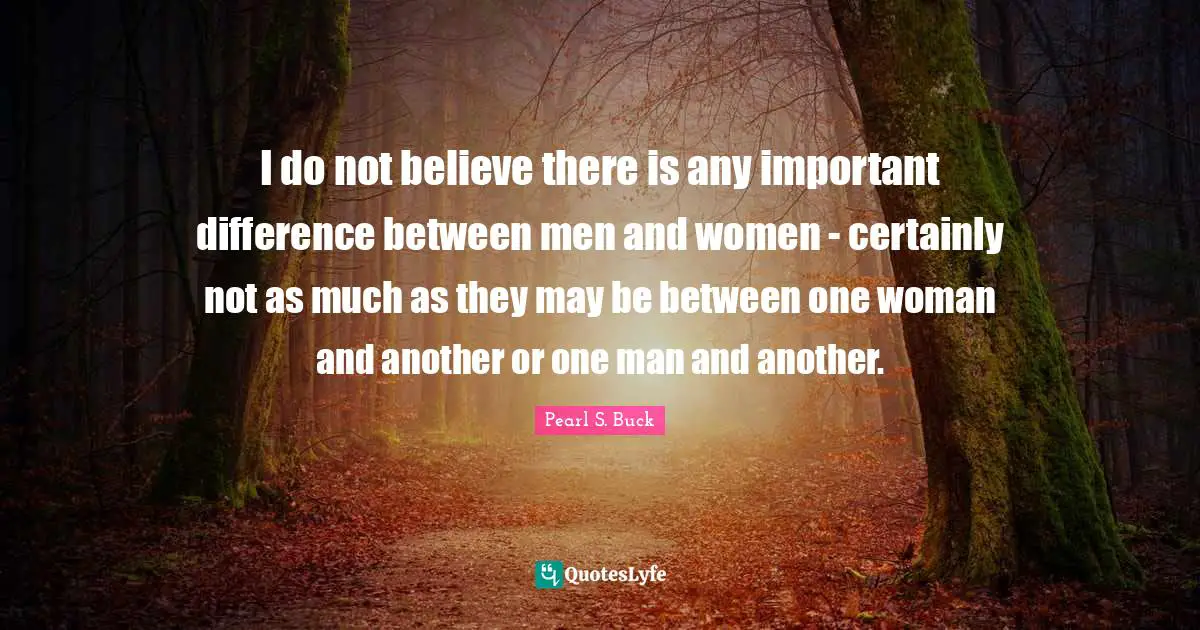 I do not believe there is any important difference between men and women - certainly not as much as they may be between one woman and another or one man and another.
