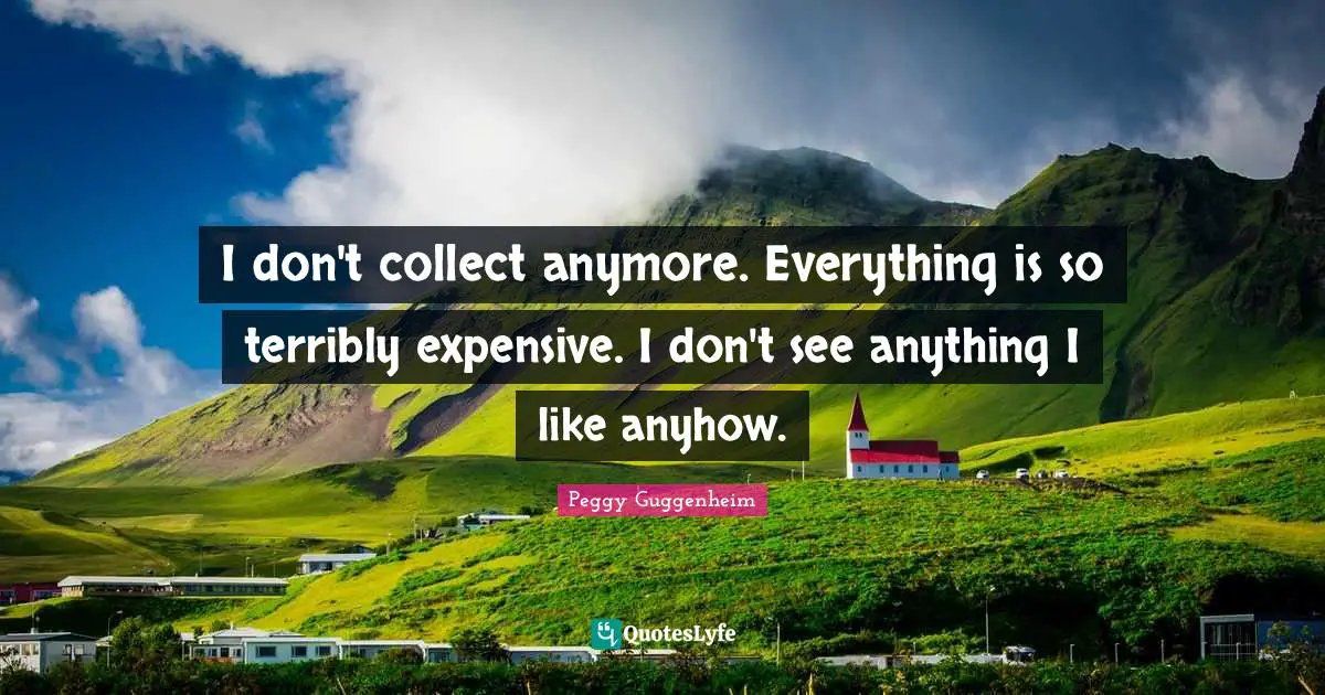 Peggy Guggenheim Quotes: "I don't collect anymore. Everything is so terribly expensive. I don't see anything I like anyhow."