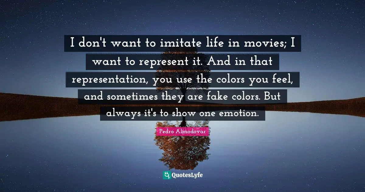 I don't want to imitate life in movies; I want to represent it. And in that representation, you use the colors you feel, and sometimes they are fake colors. But always it's to show one emotion.