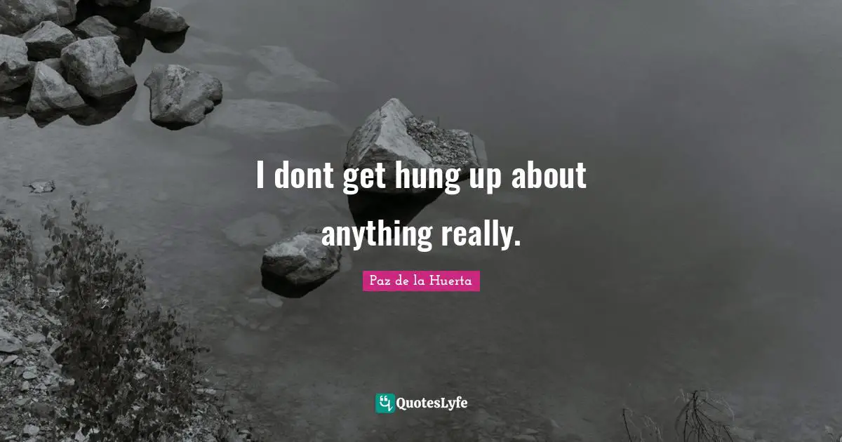 I dont get hung up about anything really.