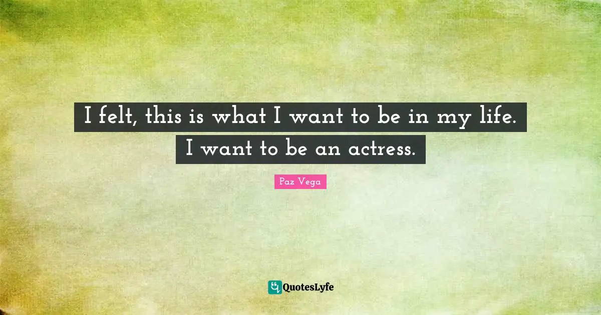 I felt, this is what I want to be in my life. I want to be an actress.