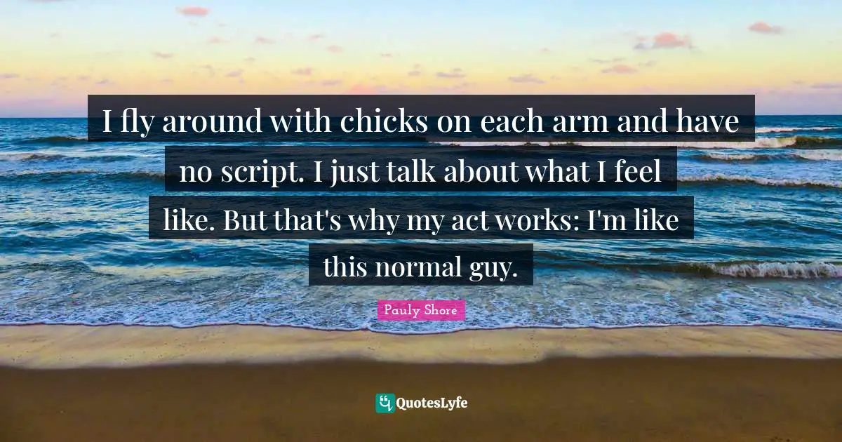 Pauly Shore Quotes: "I fly around with chicks on each arm and have no script. I just talk about what I feel like. But that's why my act works: I'm like this normal guy."