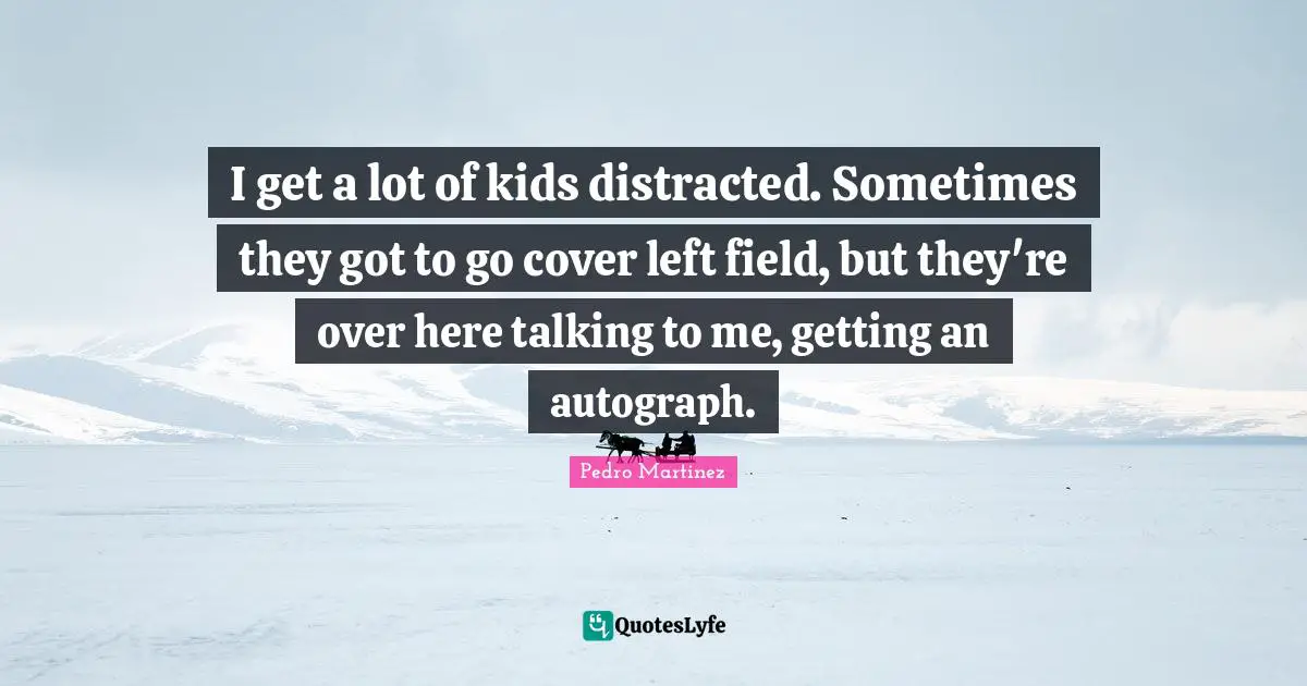 I get a lot of kids distracted. Sometimes they got to go cover left field, but they're over here talking to me, getting an autograph.