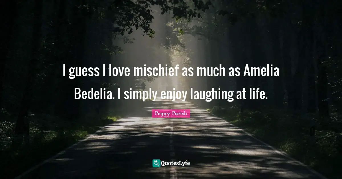 Mischief Quotes: "I guess I love mischief as much as Amelia Bedelia. I simply enjoy laughing at life."