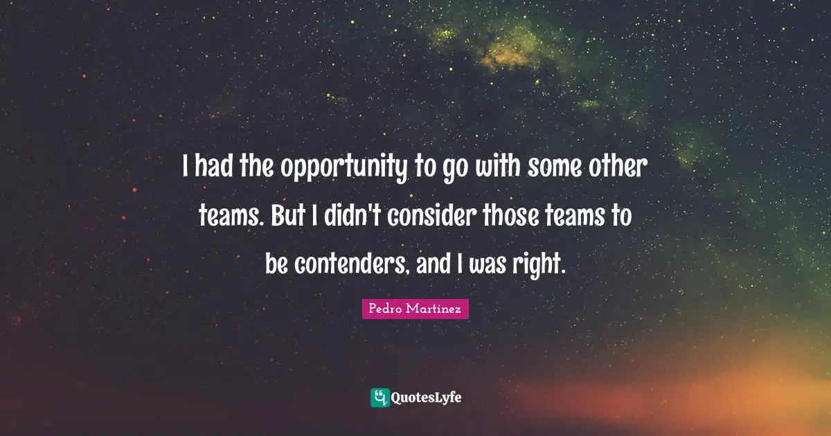 I had the opportunity to go with some other teams. But I didn't consider those teams to be contenders, and I was right.