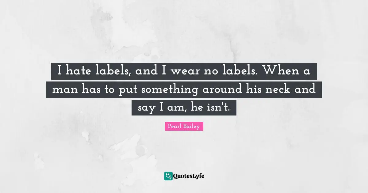I hate labels, and I wear no labels. When a man has to put something around his neck and say I am, he isn't.