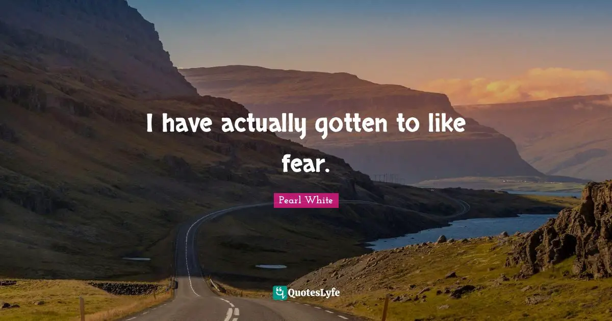 I have actually gotten to like fear.