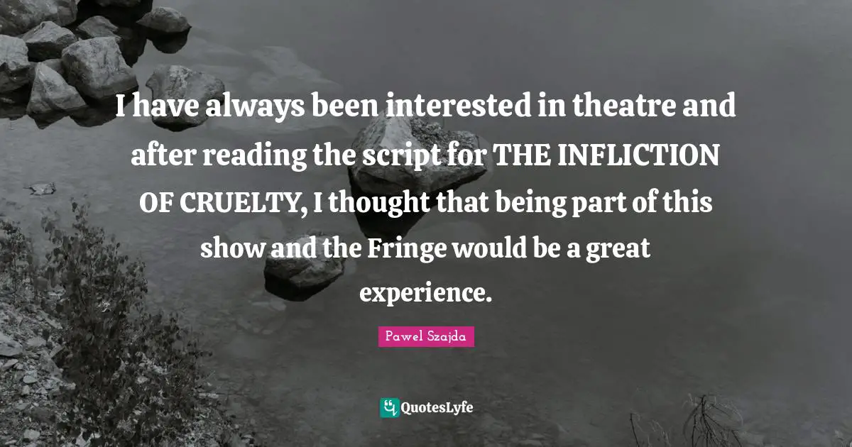 Pawel Szajda Quotes: "I have always been interested in theatre and after reading the script for THE INFLICTION OF CRUELTY, I thought that being part of this show and the Fringe would be a great experience."