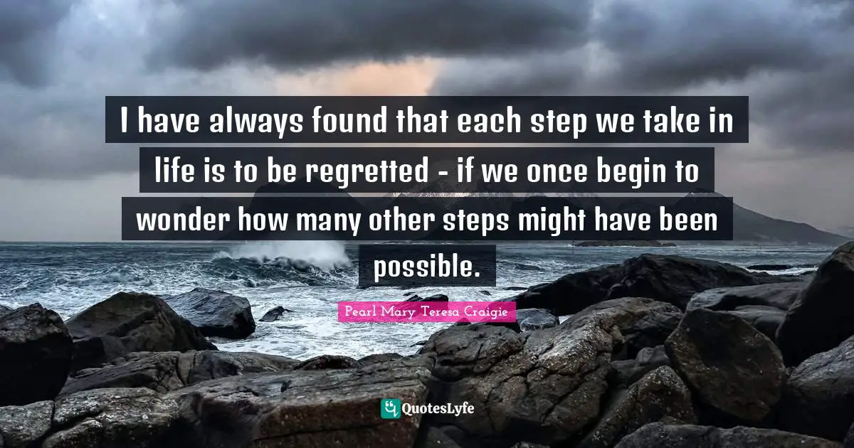 I have always found that each step we take in life is to be regretted - if we once begin to wonder how many other steps might have been possible.