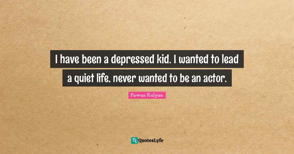 I have been a depressed kid. I wanted to lead a quiet life, never wanted to be an actor.