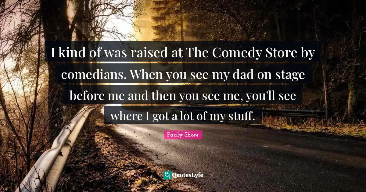 Pauly Shore Quotes: "I kind of was raised at The Comedy Store by comedians. When you see my dad on stage before me and then you see me, you'll see where I got a lot of my stuff."