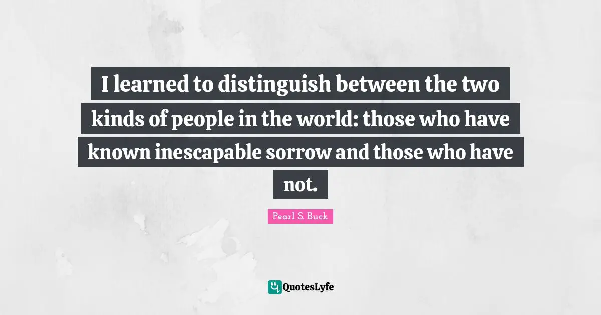 I learned to distinguish between the two kinds of people in the world: those who have known inescapable sorrow and those who have not.