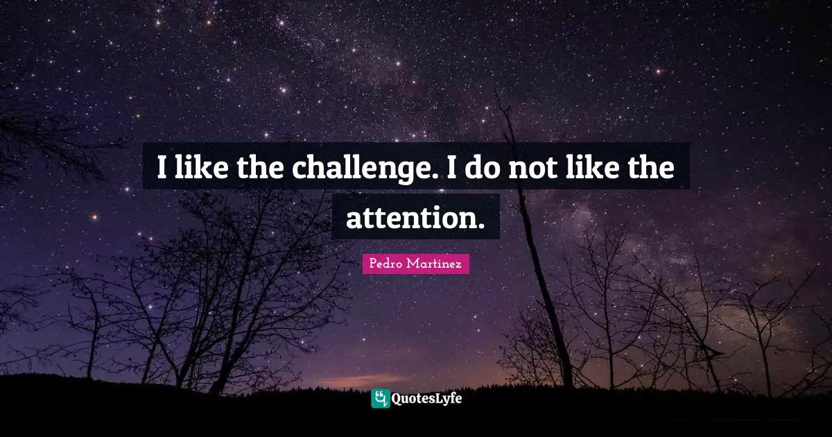 I like the challenge. I do not like the attention.