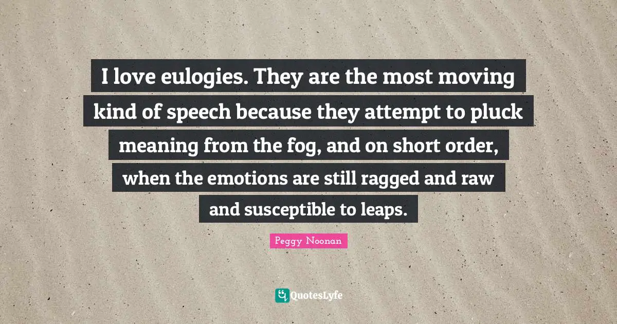 Susceptible Quotes: "I love eulogies. They are the most moving kind of speech because they attempt to pluck meaning from the fog, and on short order, when the emotions are still ragged and raw and susceptible to leaps."