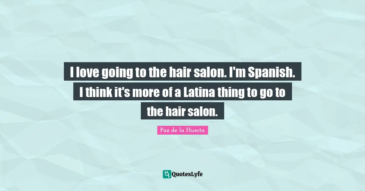 I love going to the hair salon. I'm Spanish. I think it's more of a Latina thing to go to the hair salon.