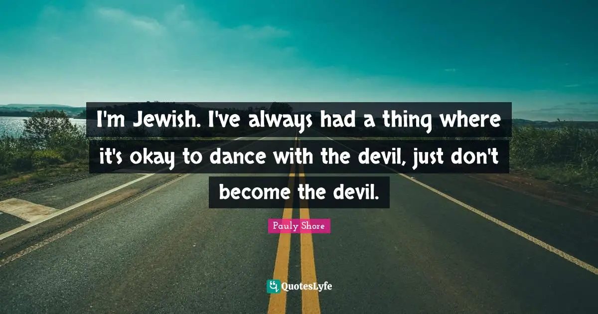 Pauly Shore Quotes: "I'm Jewish. I've always had a thing where it's okay to dance with the devil, just don't become the devil."